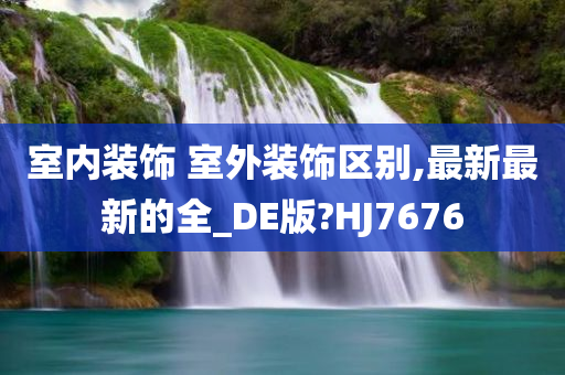 室内装饰 室外装饰区别,最新最新的全_DE版?HJ7676