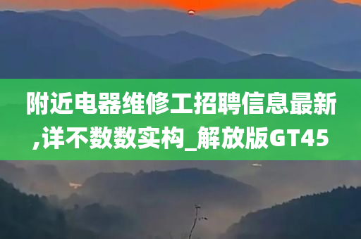 附近电器维修工招聘信息最新,详不数数实构_解放版GT45