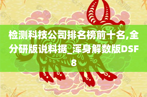 检测科技公司排名榜前十名,全分研版说料据_浑身解数版DSF8