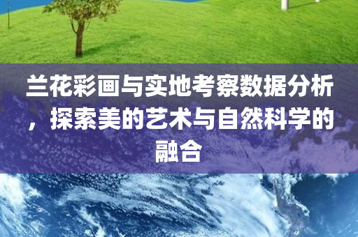 兰花彩画与实地考察数据分析，探索美的艺术与自然科学的融合