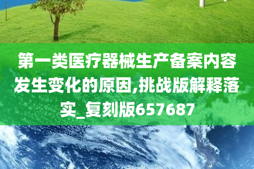 第一类医疗器械生产备案内容发生变化的原因,挑战版解释落实_复刻版657687