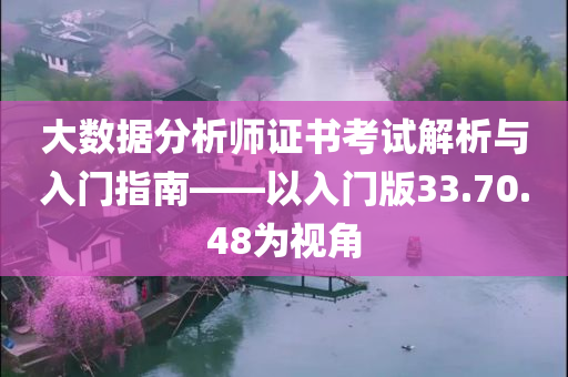 大数据分析师证书考试解析与入门指南——以入门版33.70.48为视角