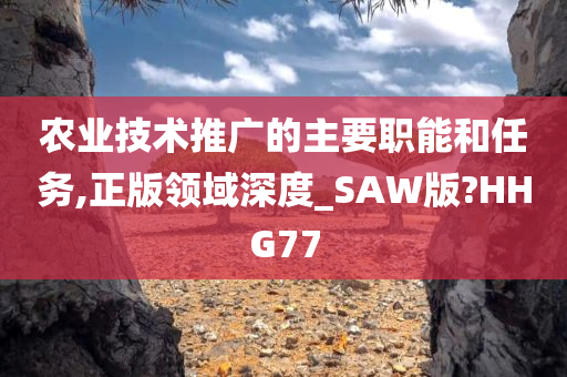 农业技术推广的主要职能和任务,正版领域深度_SAW版?HHG77