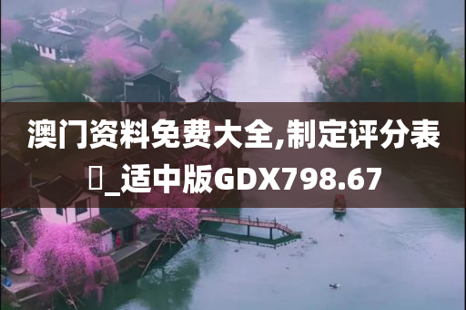 澳门资料免费大全,制定评分表‌_适中版GDX798.67