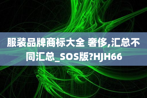 服装品牌商标大全 奢侈,汇总不同汇总_SOS版?HJH66