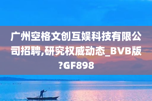 广州空格文创互娱科技有限公司招聘,研究权威动态_BVB版?GF898