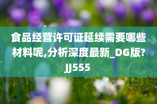 食品经营许可证延续需要哪些材料呢,分析深度最新_DG版?JJ555