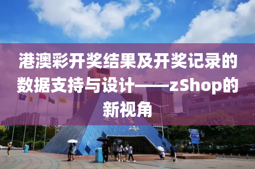 港澳彩开奖结果及开奖记录的数据支持与设计——zShop的新视角