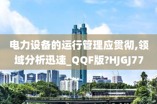 电力设备的运行管理应贯彻,领域分析迅速_QQF版?HJGJ77