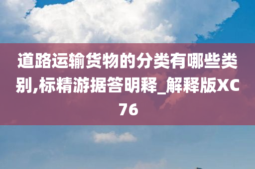 道路运输货物的分类有哪些类别,标精游据答明释_解释版XC76