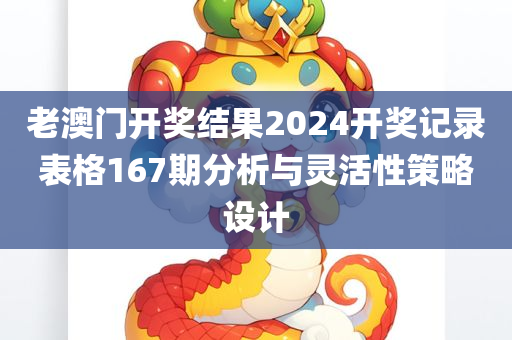 老澳门开奖结果2024开奖记录表格167期分析与灵活性策略设计