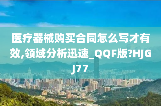 医疗器械购买合同怎么写才有效,领域分析迅速_QQF版?HJGJ77