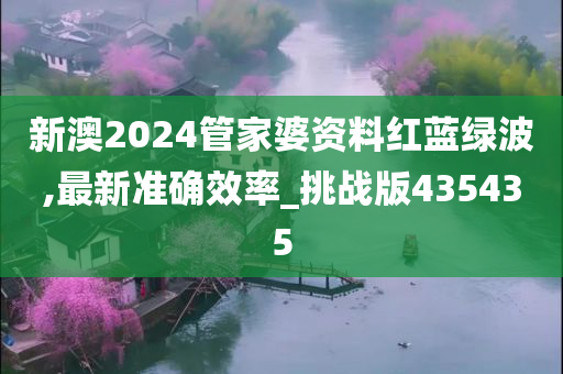 新澳2024管家婆资料红蓝绿波,最新准确效率_挑战版435435