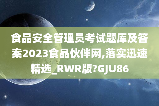 食品安全管理员考试题库及答案2023食品伙伴网,落实迅速精选_RWR版?GJU86