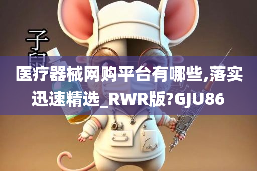 医疗器械网购平台有哪些,落实迅速精选_RWR版?GJU86