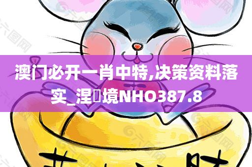 澳门必开一肖中特,决策资料落实_涅槃境NHO387.8