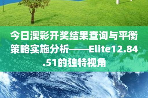 今日澳彩开奖结果查询与平衡策略实施分析——Elite12.84.51的独特视角