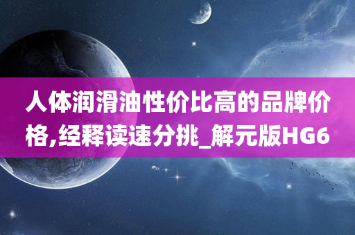 人体润滑油性价比高的品牌价格,经释读速分挑_解元版HG6