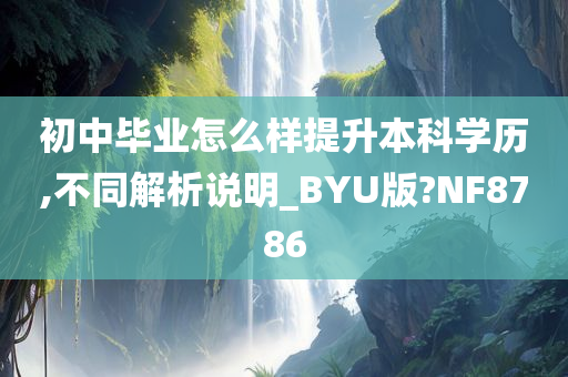 初中毕业怎么样提升本科学历,不同解析说明_BYU版?NF8786