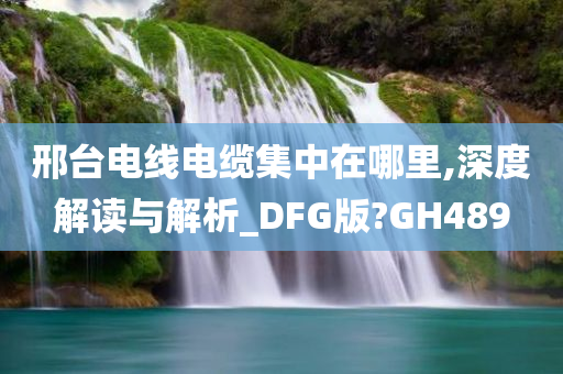 邢台电线电缆集中在哪里,深度解读与解析_DFG版?GH489