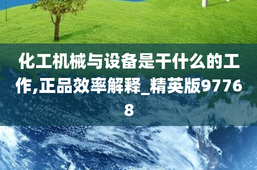 化工机械与设备是干什么的工作,正品效率解释_精英版97768