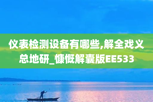 仪表检测设备有哪些,解全戏义总地研_慷慨解囊版EE533