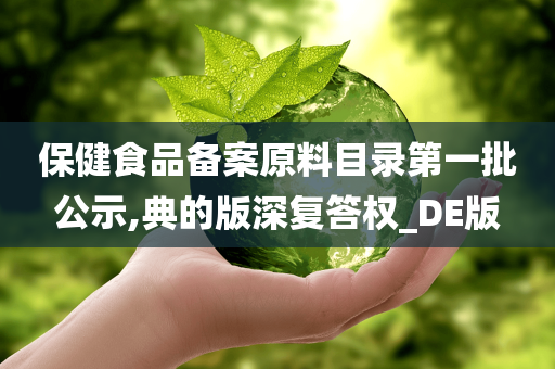 保健食品备案原料目录第一批公示,典的版深复答权_DE版