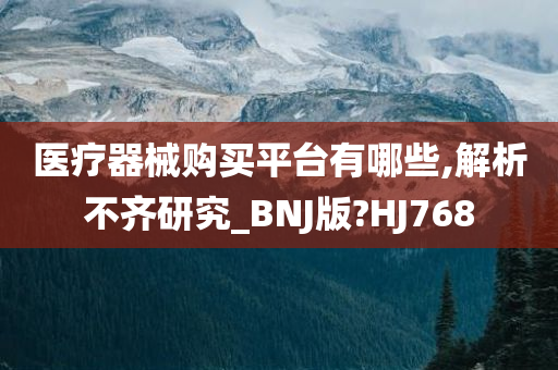 医疗器械购买平台有哪些,解析不齐研究_BNJ版?HJ768