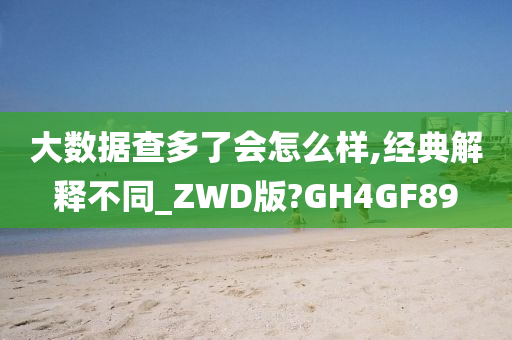 大数据查多了会怎么样,经典解释不同_ZWD版?GH4GF89