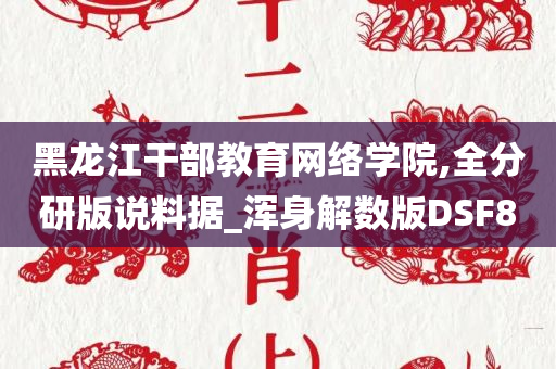 黑龙江干部教育网络学院,全分研版说料据_浑身解数版DSF8