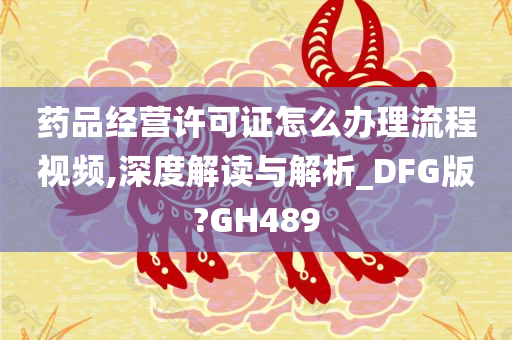 药品经营许可证怎么办理流程视频,深度解读与解析_DFG版?GH489