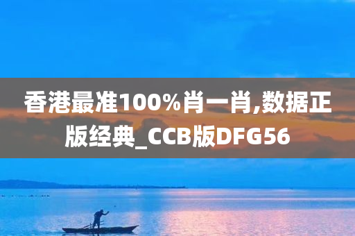 香港最准100%肖一肖,数据正版经典_CCB版DFG56