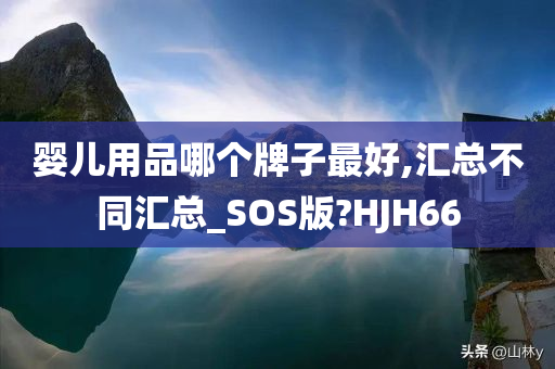 婴儿用品哪个牌子最好,汇总不同汇总_SOS版?HJH66