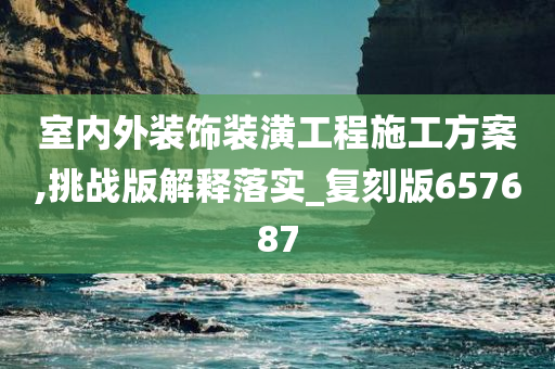 室内外装饰装潢工程施工方案,挑战版解释落实_复刻版657687