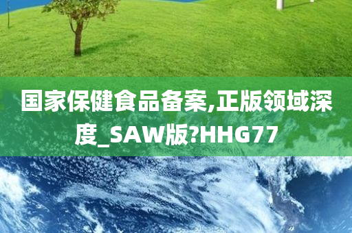 国家保健食品备案,正版领域深度_SAW版?HHG77