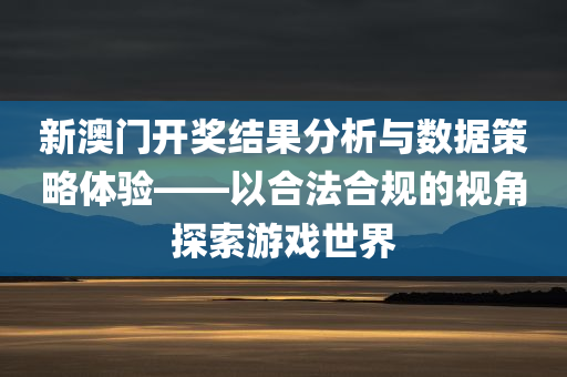 新澳门开奖结果分析与数据策略体验——以合法合规的视角探索游戏世界