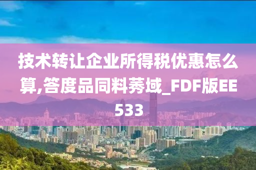 技术转让企业所得税优惠怎么算,答度品同料莠域_FDF版EE533