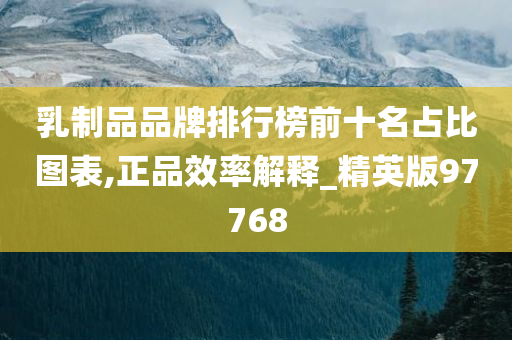 乳制品品牌排行榜前十名占比图表,正品效率解释_精英版97768