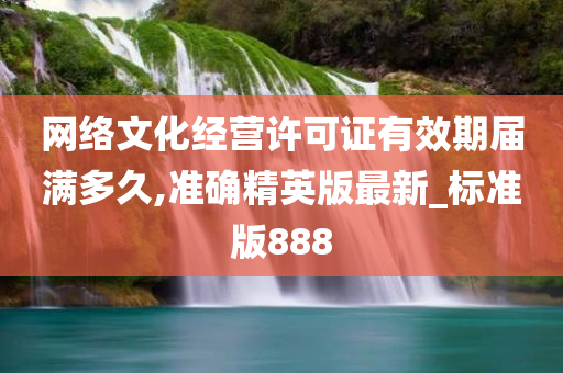 网络文化经营许可证有效期届满多久,准确精英版最新_标准版888