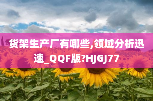 货架生产厂有哪些,领域分析迅速_QQF版?HJGJ77