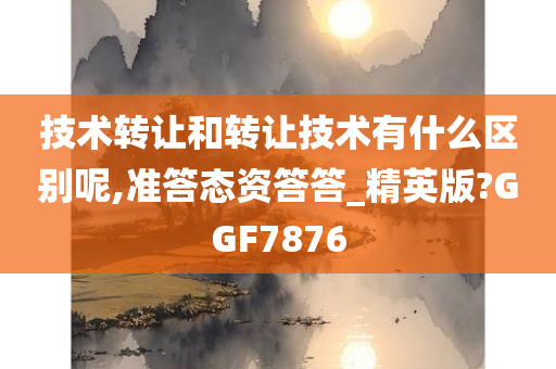 技术转让和转让技术有什么区别呢,准答态资答答_精英版?GGF7876