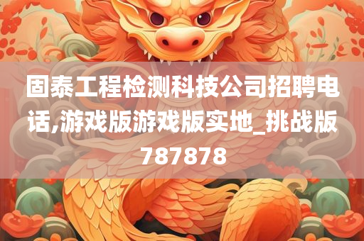 固泰工程检测科技公司招聘电话,游戏版游戏版实地_挑战版787878