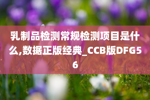 乳制品检测常规检测项目是什么,数据正版经典_CCB版DFG56