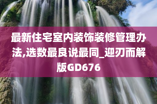 最新住宅室内装饰装修管理办法,选数最良说最同_迎刃而解版GD676