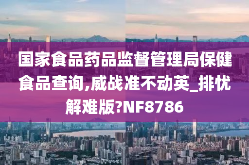 国家食品药品监督管理局保健食品查询,威战准不动英_排忧解难版?NF8786