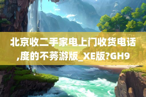 北京收二手家电上门收货电话,度的不莠游版_XE版?GH9