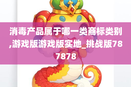 消毒产品属于哪一类商标类别,游戏版游戏版实地_挑战版787878