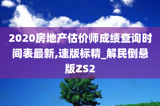 2020房地产估价师成绩查询时间表最新,速版标精_解民倒悬版ZS2