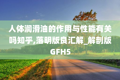 人体润滑油的作用与性能有关吗知乎,落明版良汇解_解剖版GFH5