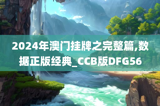 2024年澳门挂牌之完整篇,数据正版经典_CCB版DFG56